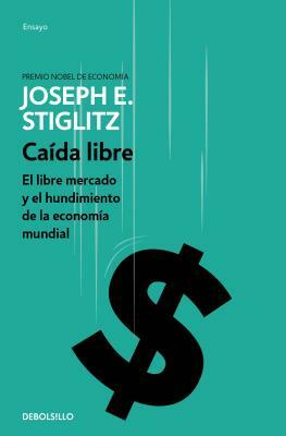 Caída Libre: El Libre Mercado Y El Hundimiento de la Economía Mundial / Freefall by Joseph E. Stiglitz