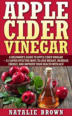 Apple Cider Vinegar: A Beginner's Guide To Apple Cider Vinegar - 33 Super Effective Ways to Lose Weight, Increase Energy, And Improve Your Health With Apple Cider Vinegar (Coconut Oil) by Natalie Brown