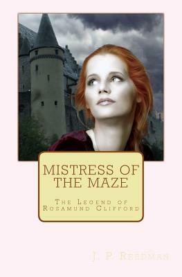 Mistress of the Maze: The Legend of Rosamund Clifford by J. P. Reedman