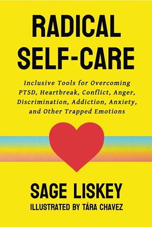 Radical Self-Care: Inclusive Tools for Overcoming PTSD, Heartbreak, Conflict, Anger, Discrimination, Addiction, Anxiety, and Other Trapped Emotions by Sage Liskey