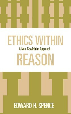 Ethics Within Reason: A Neo-Gewirthian Approach by Edward Spence