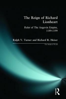 The Reign of Richard Lionheart: Ruler of The Angevin Empire, 1189-1199 by Richard Heiser, Ralph V. Turner