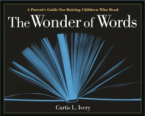 The Wonder of Words: A Parent's Guide for Raising Children Who Read by Curtis L. Ivery