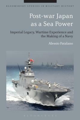 Post-War Japan as a Sea Power: Imperial Legacy, Wartime Experience and the Making of a Navy by Alessio Patalano