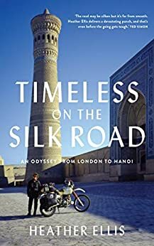 Timeless On The Silk Road: An Odyssey From London To Hanoi by Heather Ellis