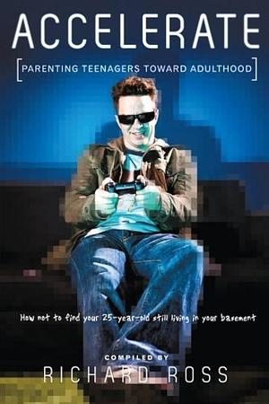 Accelerate: Parenting Teenagers Toward Adulthood: How Not to Find Your 25-Year-Old Still Living in Your Basement by Richard Ross