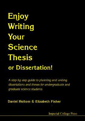 Enjoy Writing Your Science Thesis or Dissertation!: A Step by Step Guide to Planning and Writing Dissertations and Theses for Undergraduate and Gradua by Daniel R. M. Holtom, Elizabeth M. Fisher