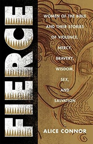 Fierce: Women of the Bible and Their Stories of Violence, Mercy, Bravery, Wisdom, Sex, and Salvation by Alice Connor