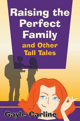 Raising the Perfect Family and Other Tall Tales by Gayle Carline