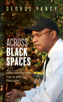 Across Black Spaces: Essays and Interviews from an American Philosopher by George Yancy