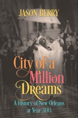 City of a Million Dreams: A History of New Orleans at Year 300 by Jason Berry