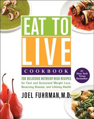 Eat to Live Cookbook: 200 Delicious Nutrient-Rich Recipes for Fast and Sustained Weight Loss, Reversing Disease, and Lifelong Health by Joel Fuhrman