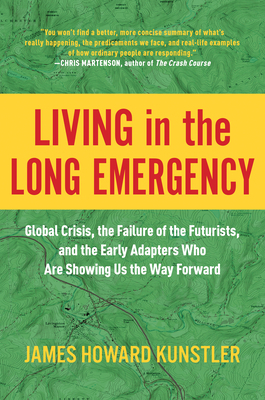 Living in the Long Emergency: Global Crisis, the Failure of the Futurists, and the Early Adapters Who Are Showing Us the Way Forward by James Howard Kunstler