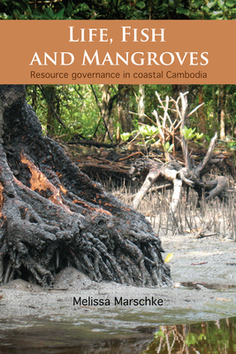 Life, Fish and Mangroves: Resource Governance in Coastal Cambodia by Melissa Marschke