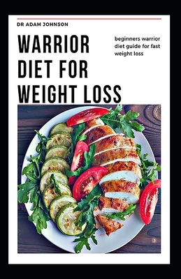 Warrior Diet for Weight Loss: Beginners Warrior Diet Guide for Fast Weight Loss by Adam Johnson