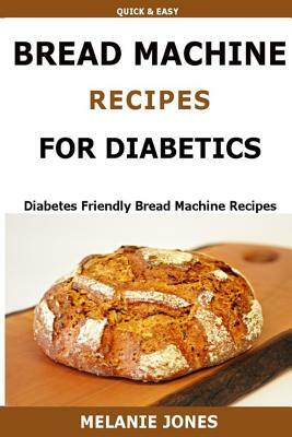 Bread Machine Recipes for Diabetics: Diabetes Friendly Bread Machine Recipes by Melanie Jones