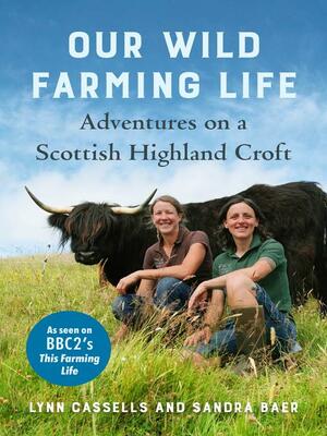 Our Wild Farming Life: Adventures on a Scottish Highland Croft by Sandra Baer, Lynn Cassells