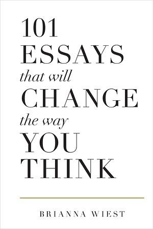 101 Essays That Will Change The Way You Think by Brianna Wiest