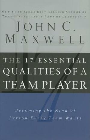 17 Essential Qualities of a Team Player: Becoming the Kind of Person Every Team Wants by John C. Maxwell