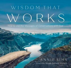 Wisdom That Works: How to Use the Messages of Conversations with God by Annie Sims