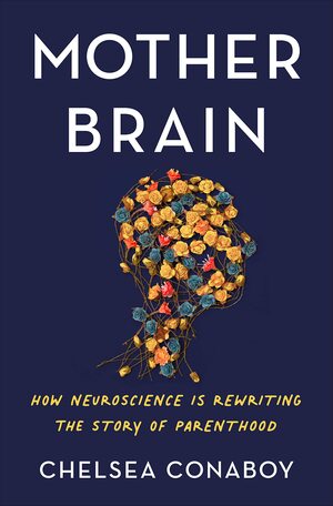 Mother Brain: How Neuroscience Is Rewriting the Story of Parenthood by Chelsea Conaboy