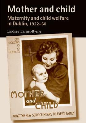 Mother and Child: Maternity and Child Welfare in Dublin, 1922-60 by Lindsey Earner-Byrne