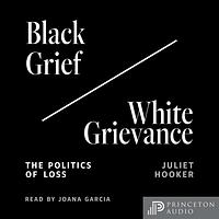 Black Grief/White Grievance: The Politics of Loss by Juliet Hooker