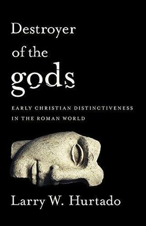 Destroyer of the gods: Early Christian Distinctiveness in the Roman World by Larry W. Hurtado, Larry W. Hurtado