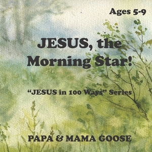 JESUS, The Morning Star!: "JESUS in 100 Ways" Series by Papa &. Mama Goose