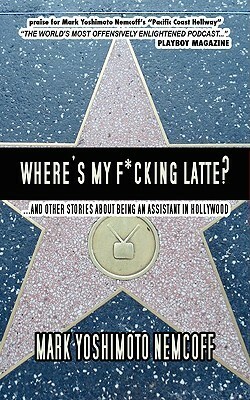 Where's My F*cking Latte? (and Other Stories about Being an Assistant in Hollywood) by Mark Yoshimoto Nemcoff