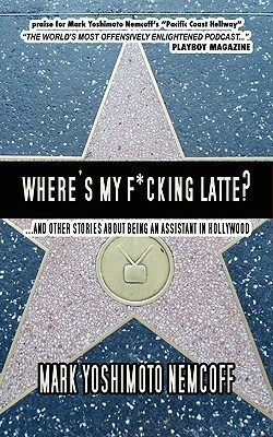 Where's My F*cking Latte? (and Other Stories about Being an Assistant in Hollywood) by Mark Yoshimoto Nemcoff