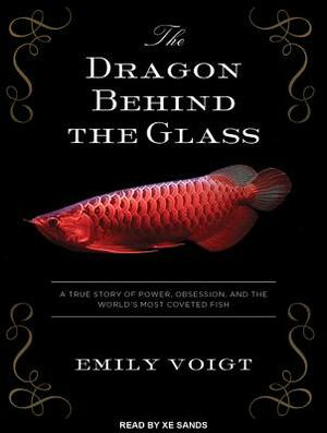 The Dragon Behind the Glass: A True Story of Power, Obsession, and the World's Most Coveted Fish by Emily Voigt