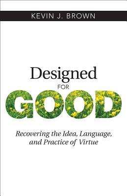 Designed for Good: Recovering the Idea, Language, and Practice of Virtue by Kevin Brown