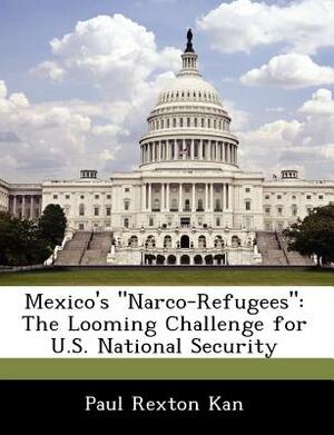 Mexico's Narco-Refugees: The Looming Challenge for U.S. National Security by Paul Rexton Kan