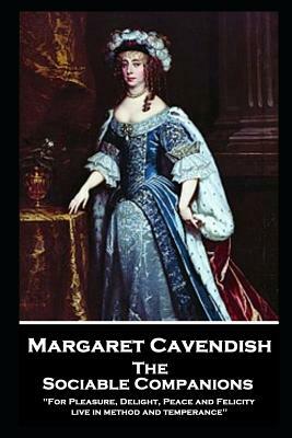 Margaret Cavendish - The Sociable Companions: 'For Pleasure, Delight, Peace and Felicity live in method and temperance' by Margaret Cavendish