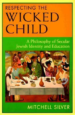Respecting the Wicked Child: A Philosophy of Secular Jewish Identity and Education by Mitchell Silver