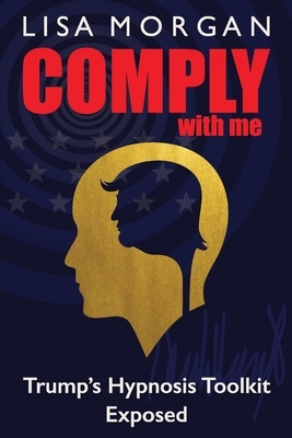 Comply with Me: Trump's Hypnosis Toolkit Exposed by Lisa Morgan