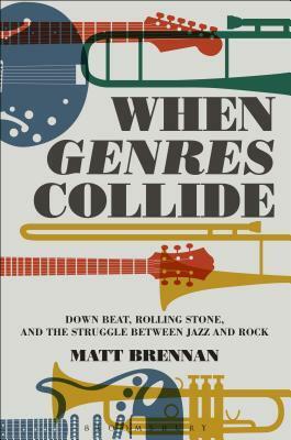 When Genres Collide: Down Beat, Rolling Stone, and the Struggle between Jazz and Rock by Matt Brennan