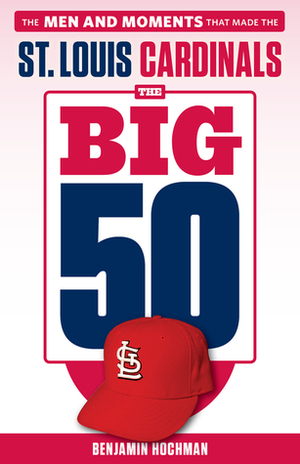 The Big 50: St. Louis Cardinals: The Men and Moments that Made the St. Louis Cardinals by Benjamin Hochman