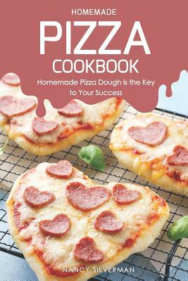 Homemade Pizza Cookbook: Homemade Pizza Dough Is the Key to Your Success by Nancy Silverman