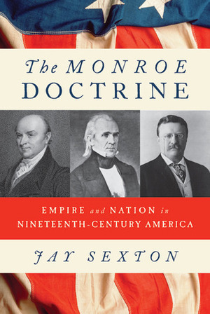 The Monroe Doctrine: Empire and Nation in Nineteenth-Century America by Jay Sexton