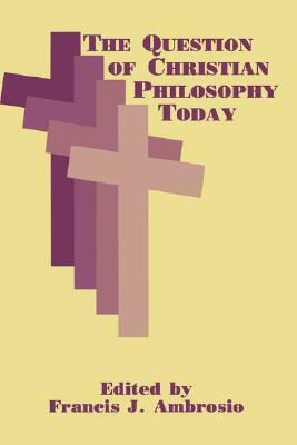 The Question of Christian Philosophy Today by Francis J. Ambrosio