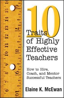 Ten Traits of Highly Effective Teachers: How to Hire, Coach, and Mentor Successful Teachers by Elaine K. McEwan-Adkins