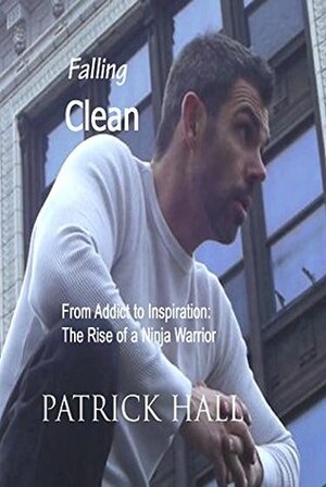 Falling Clean: From Addict to Inspiration: The Rise of a Ninja Warrior by Patrick Hall, Christian Fisher