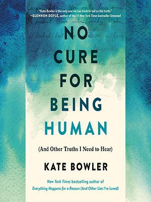No Cure for Being Human: And Other Truths I Need to Hear by Kate Bowler