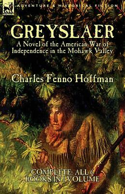 Greyslaer: A Novel of the American War of Independence in the Mohawk Valley-Complete-All 6 Books in 1 Volume by Charles Fenno Hoffman
