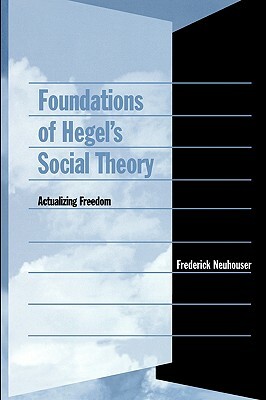 Foundations of Hegel's Social Theory: Actualizing Freedom by Frederick Neuhouser