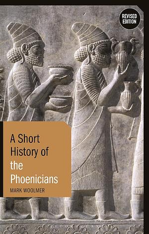 A Short History of the Phoenicians: Revised Edition by Mark Woolmer