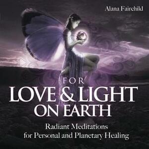 For Love & Light on Earth: Radiant Meditations for Personal and Planetary Healing by Alana Fairchild