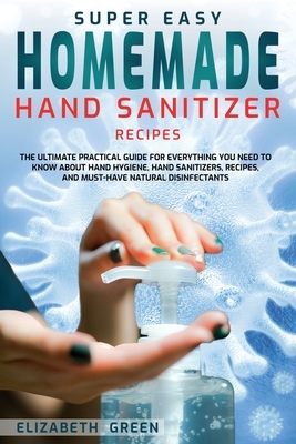 Super Easy Homemade Hand Sanitizer Recipes: The Ultimate Practical Guide for Everything You Need to Know About Hand Hygiene, Hand Sanitizers, Recipes, by Elizabeth Green